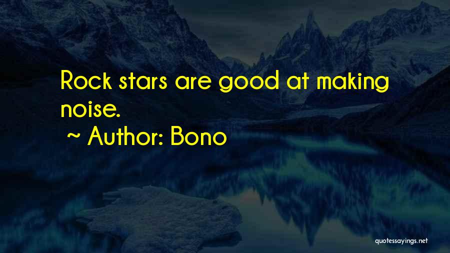 Bono Quotes: Rock Stars Are Good At Making Noise.