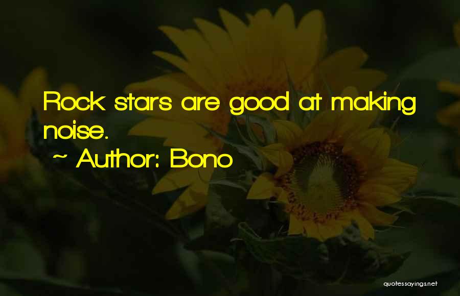 Bono Quotes: Rock Stars Are Good At Making Noise.