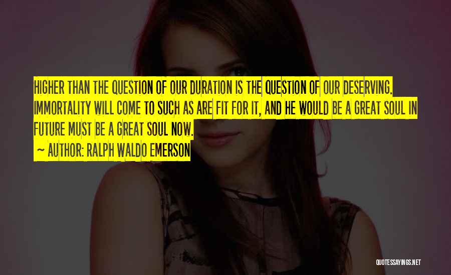 Ralph Waldo Emerson Quotes: Higher Than The Question Of Our Duration Is The Question Of Our Deserving. Immortality Will Come To Such As Are