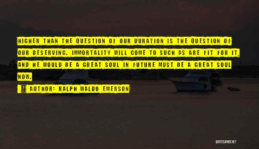 Ralph Waldo Emerson Quotes: Higher Than The Question Of Our Duration Is The Question Of Our Deserving. Immortality Will Come To Such As Are