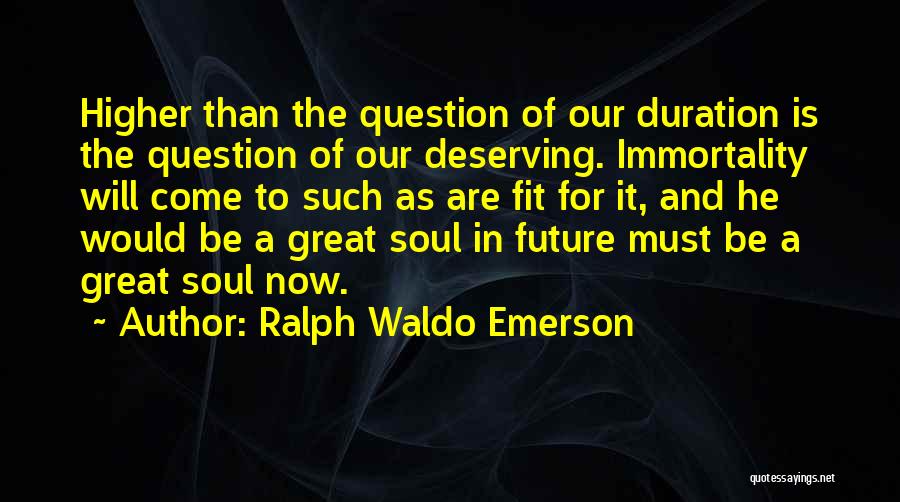 Ralph Waldo Emerson Quotes: Higher Than The Question Of Our Duration Is The Question Of Our Deserving. Immortality Will Come To Such As Are