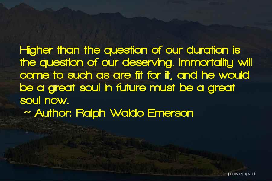 Ralph Waldo Emerson Quotes: Higher Than The Question Of Our Duration Is The Question Of Our Deserving. Immortality Will Come To Such As Are