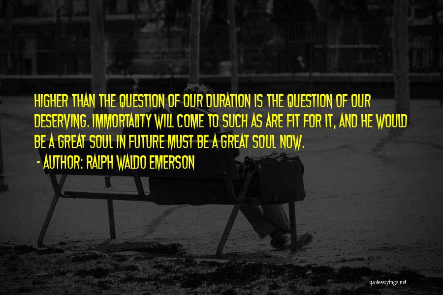 Ralph Waldo Emerson Quotes: Higher Than The Question Of Our Duration Is The Question Of Our Deserving. Immortality Will Come To Such As Are