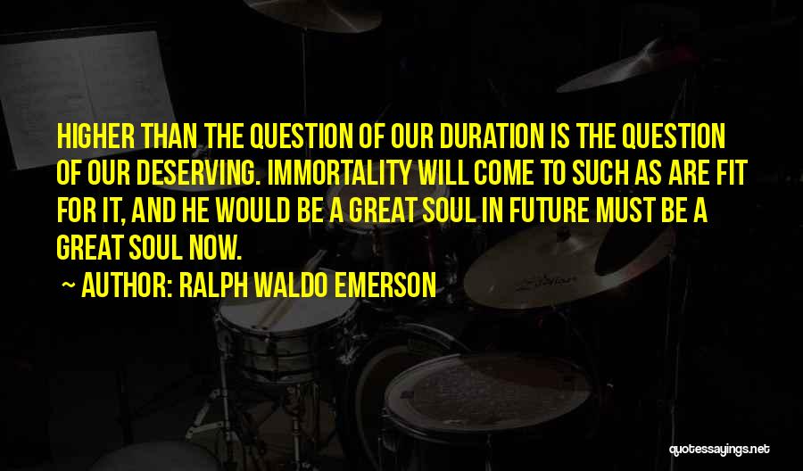 Ralph Waldo Emerson Quotes: Higher Than The Question Of Our Duration Is The Question Of Our Deserving. Immortality Will Come To Such As Are