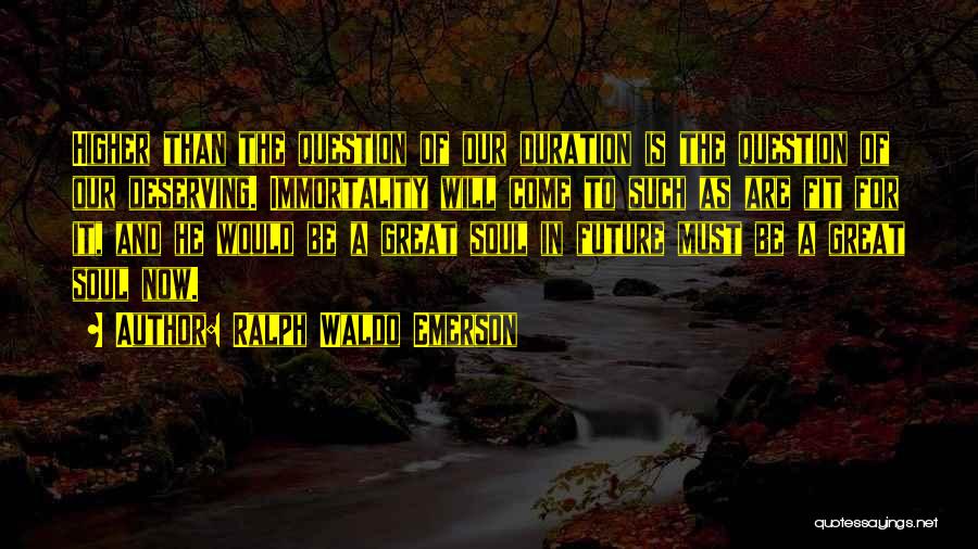 Ralph Waldo Emerson Quotes: Higher Than The Question Of Our Duration Is The Question Of Our Deserving. Immortality Will Come To Such As Are