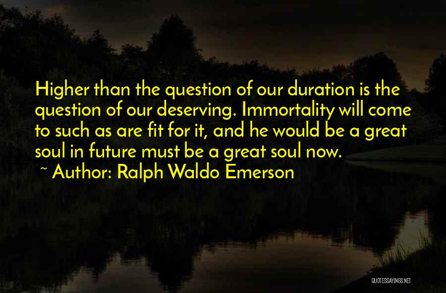 Ralph Waldo Emerson Quotes: Higher Than The Question Of Our Duration Is The Question Of Our Deserving. Immortality Will Come To Such As Are