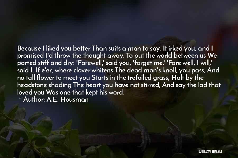 A.E. Housman Quotes: Because I Liked You Better Than Suits A Man To Say, It Irked You, And I Promised I'd Throw The