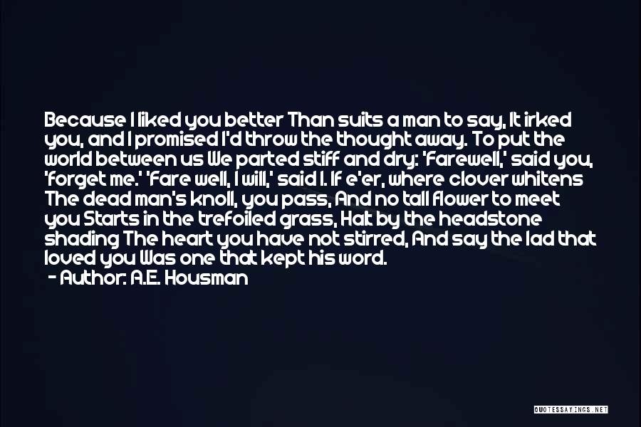 A.E. Housman Quotes: Because I Liked You Better Than Suits A Man To Say, It Irked You, And I Promised I'd Throw The