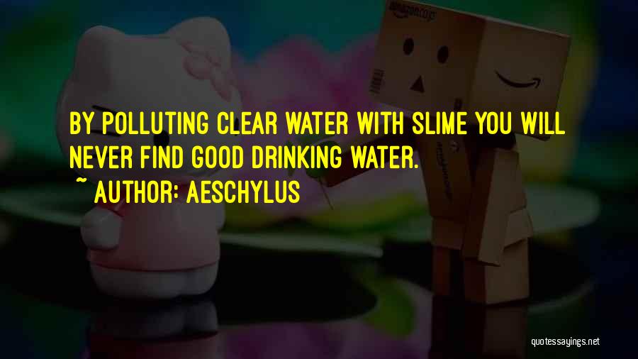 Aeschylus Quotes: By Polluting Clear Water With Slime You Will Never Find Good Drinking Water.