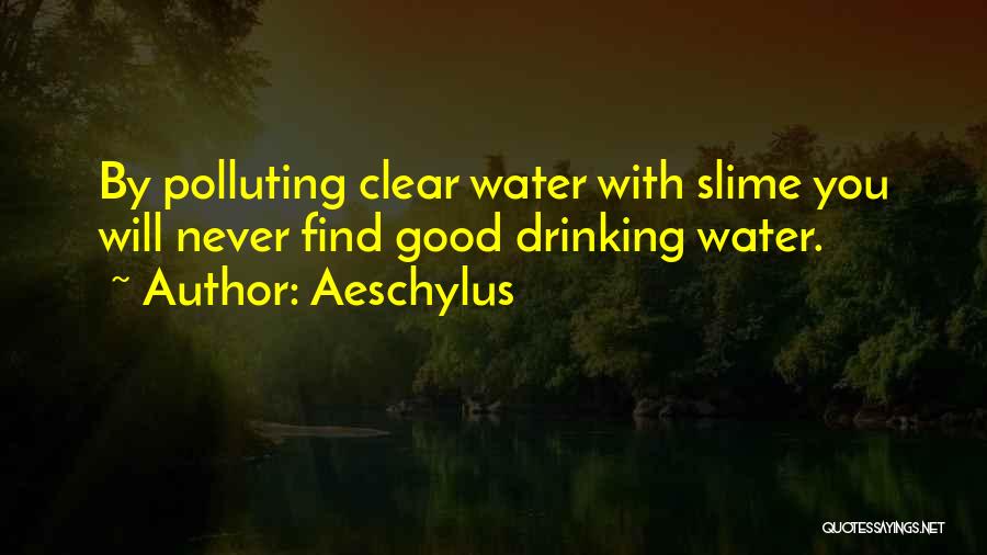 Aeschylus Quotes: By Polluting Clear Water With Slime You Will Never Find Good Drinking Water.