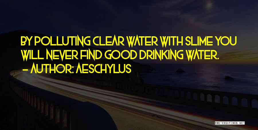 Aeschylus Quotes: By Polluting Clear Water With Slime You Will Never Find Good Drinking Water.