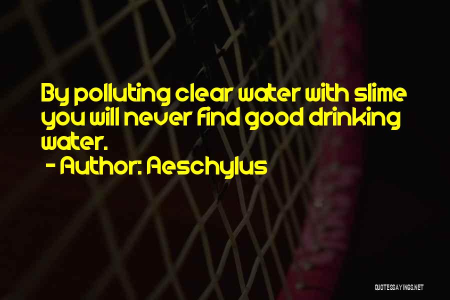 Aeschylus Quotes: By Polluting Clear Water With Slime You Will Never Find Good Drinking Water.