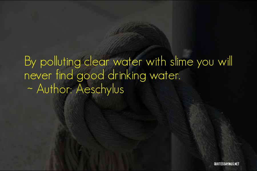 Aeschylus Quotes: By Polluting Clear Water With Slime You Will Never Find Good Drinking Water.