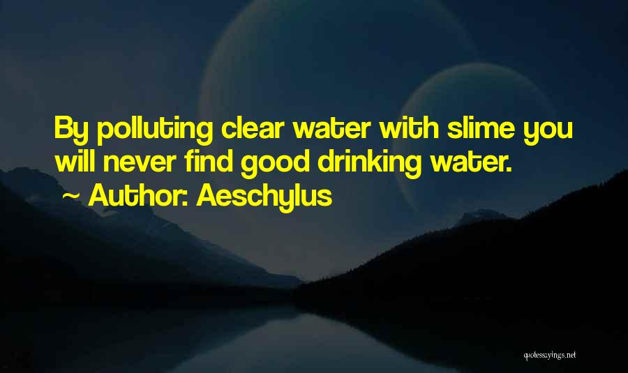 Aeschylus Quotes: By Polluting Clear Water With Slime You Will Never Find Good Drinking Water.