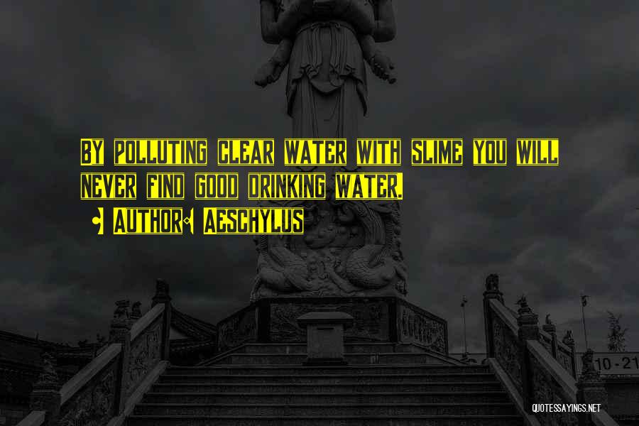 Aeschylus Quotes: By Polluting Clear Water With Slime You Will Never Find Good Drinking Water.