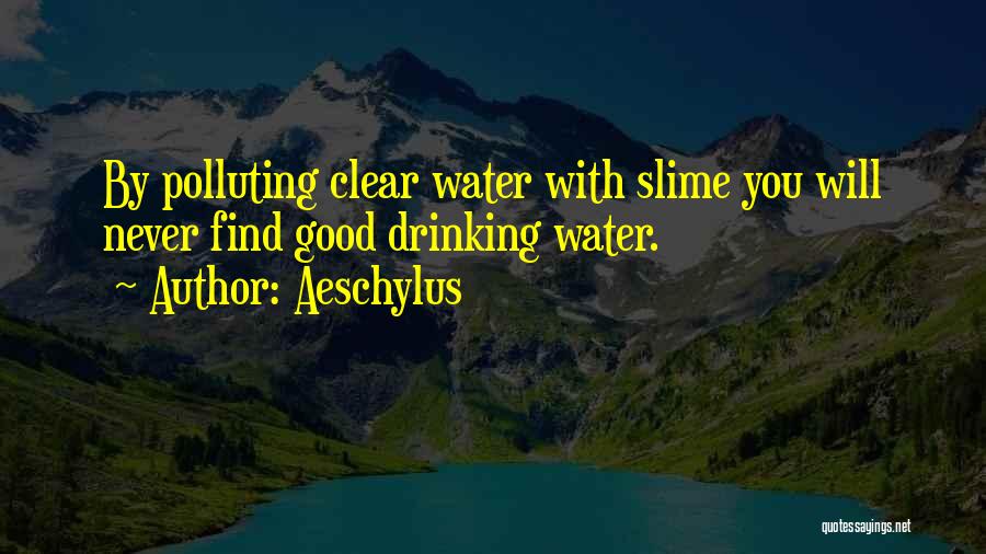 Aeschylus Quotes: By Polluting Clear Water With Slime You Will Never Find Good Drinking Water.