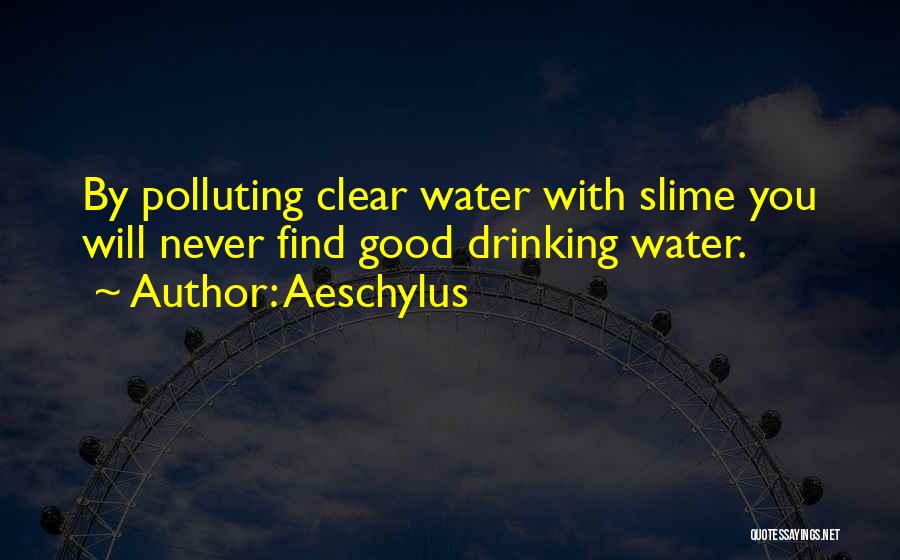 Aeschylus Quotes: By Polluting Clear Water With Slime You Will Never Find Good Drinking Water.