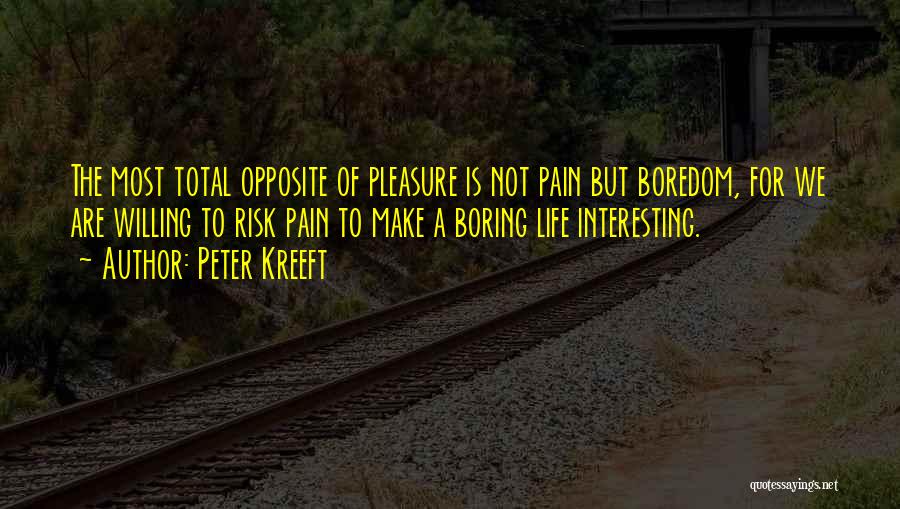 Peter Kreeft Quotes: The Most Total Opposite Of Pleasure Is Not Pain But Boredom, For We Are Willing To Risk Pain To Make