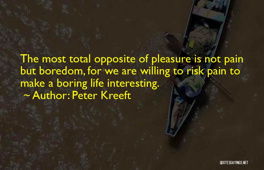 Peter Kreeft Quotes: The Most Total Opposite Of Pleasure Is Not Pain But Boredom, For We Are Willing To Risk Pain To Make
