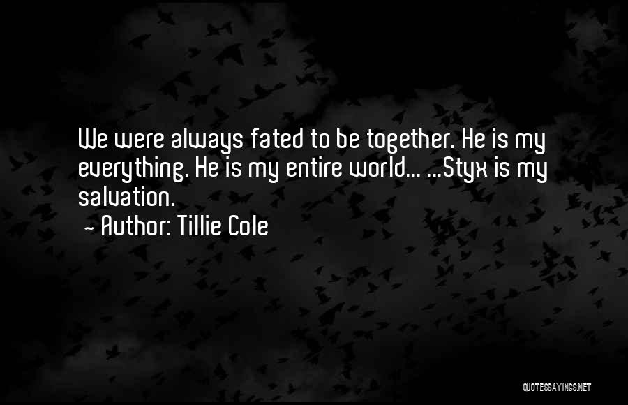 Tillie Cole Quotes: We Were Always Fated To Be Together. He Is My Everything. He Is My Entire World... ...styx Is My Salvation.