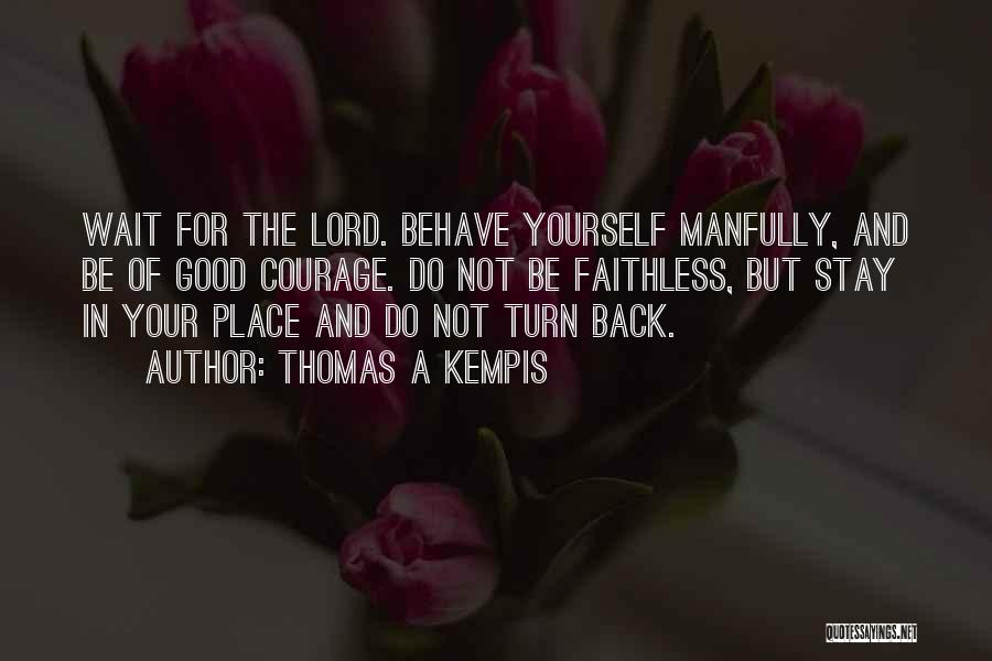 Thomas A Kempis Quotes: Wait For The Lord. Behave Yourself Manfully, And Be Of Good Courage. Do Not Be Faithless, But Stay In Your