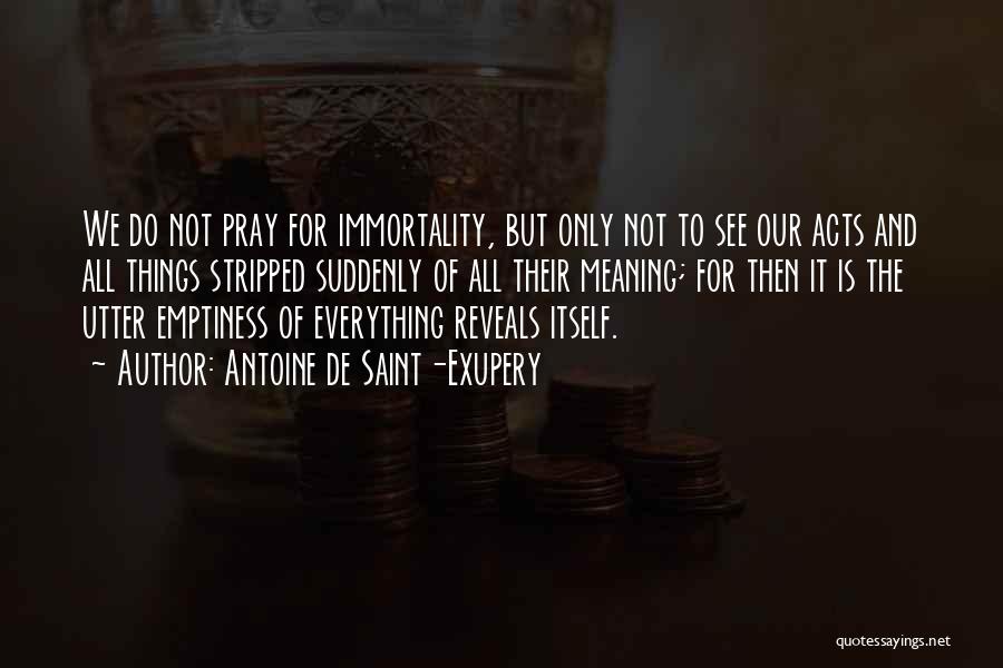 Antoine De Saint-Exupery Quotes: We Do Not Pray For Immortality, But Only Not To See Our Acts And All Things Stripped Suddenly Of All