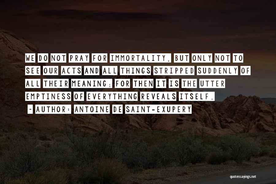 Antoine De Saint-Exupery Quotes: We Do Not Pray For Immortality, But Only Not To See Our Acts And All Things Stripped Suddenly Of All