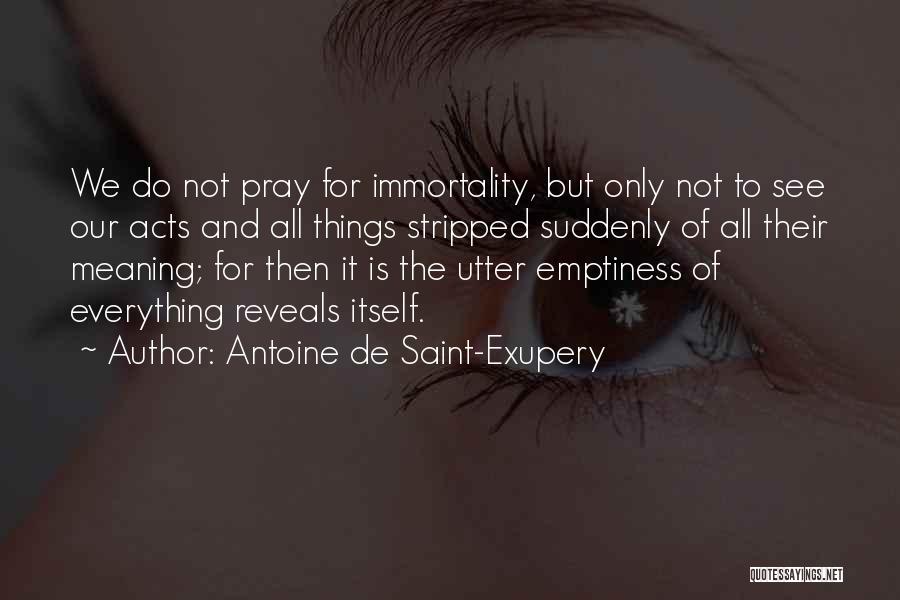 Antoine De Saint-Exupery Quotes: We Do Not Pray For Immortality, But Only Not To See Our Acts And All Things Stripped Suddenly Of All