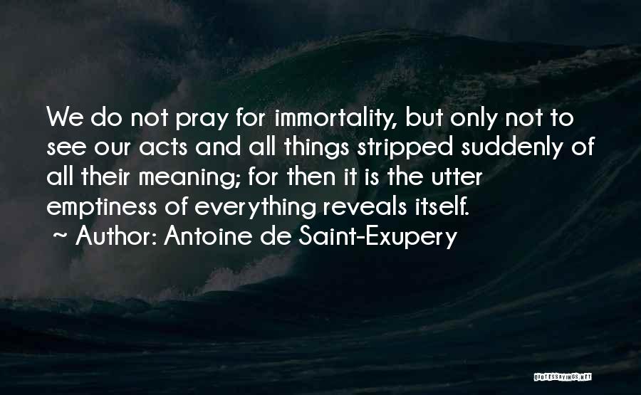 Antoine De Saint-Exupery Quotes: We Do Not Pray For Immortality, But Only Not To See Our Acts And All Things Stripped Suddenly Of All