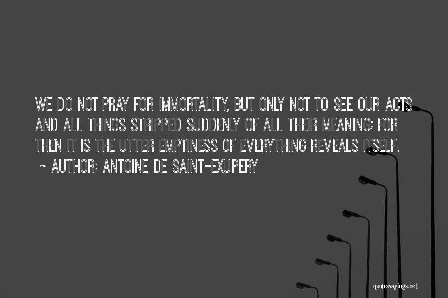 Antoine De Saint-Exupery Quotes: We Do Not Pray For Immortality, But Only Not To See Our Acts And All Things Stripped Suddenly Of All