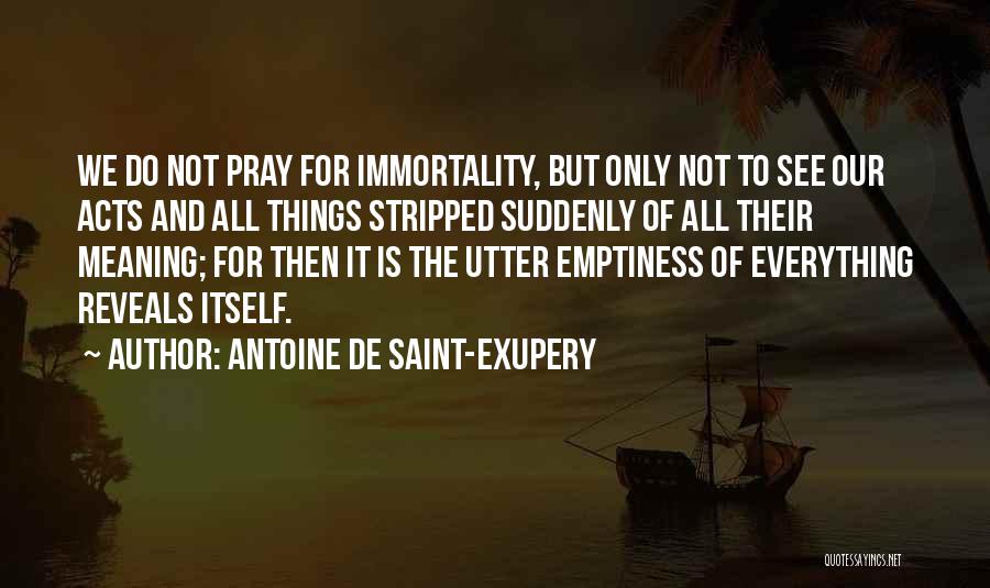 Antoine De Saint-Exupery Quotes: We Do Not Pray For Immortality, But Only Not To See Our Acts And All Things Stripped Suddenly Of All