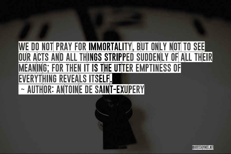 Antoine De Saint-Exupery Quotes: We Do Not Pray For Immortality, But Only Not To See Our Acts And All Things Stripped Suddenly Of All