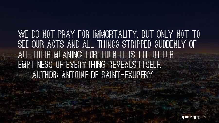 Antoine De Saint-Exupery Quotes: We Do Not Pray For Immortality, But Only Not To See Our Acts And All Things Stripped Suddenly Of All