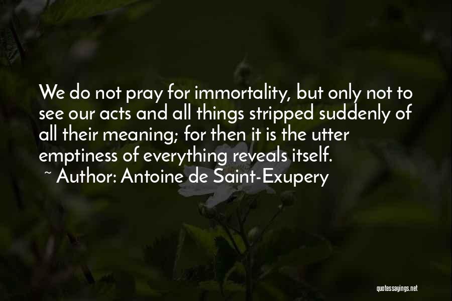 Antoine De Saint-Exupery Quotes: We Do Not Pray For Immortality, But Only Not To See Our Acts And All Things Stripped Suddenly Of All