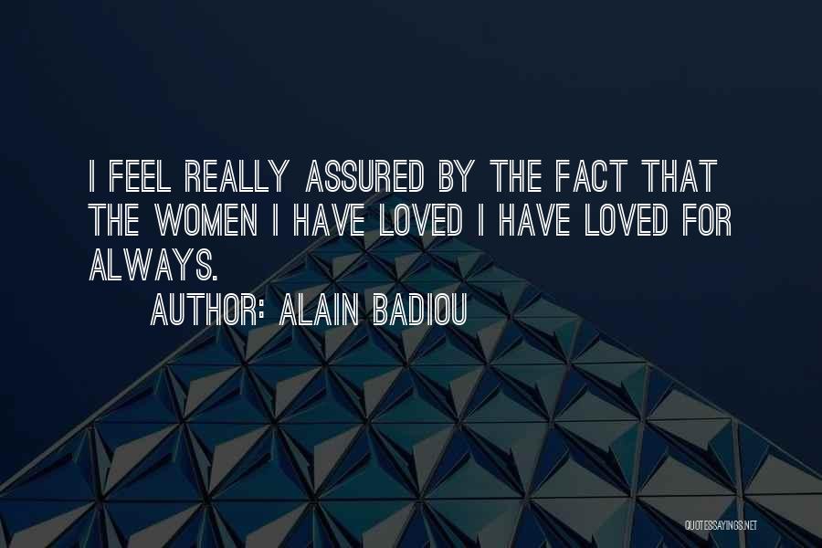 Alain Badiou Quotes: I Feel Really Assured By The Fact That The Women I Have Loved I Have Loved For Always.
