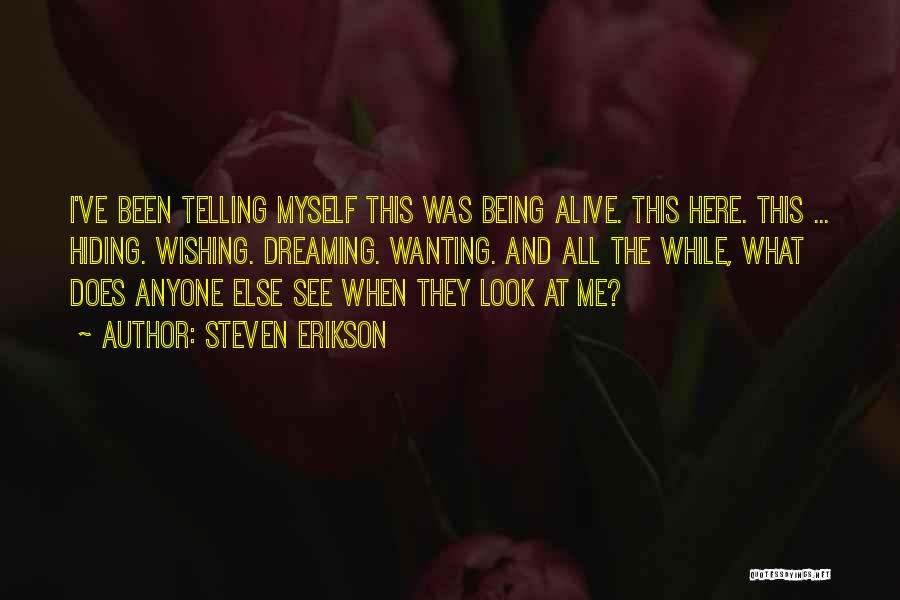 Steven Erikson Quotes: I've Been Telling Myself This Was Being Alive. This Here. This ... Hiding. Wishing. Dreaming. Wanting. And All The While,