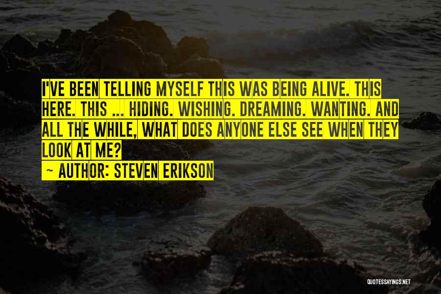 Steven Erikson Quotes: I've Been Telling Myself This Was Being Alive. This Here. This ... Hiding. Wishing. Dreaming. Wanting. And All The While,