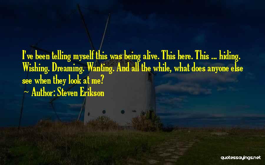 Steven Erikson Quotes: I've Been Telling Myself This Was Being Alive. This Here. This ... Hiding. Wishing. Dreaming. Wanting. And All The While,