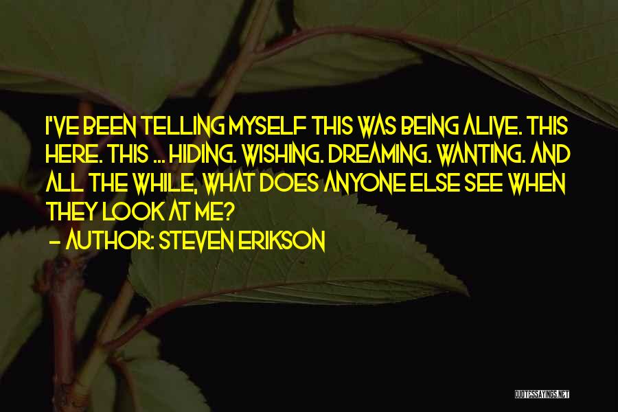 Steven Erikson Quotes: I've Been Telling Myself This Was Being Alive. This Here. This ... Hiding. Wishing. Dreaming. Wanting. And All The While,