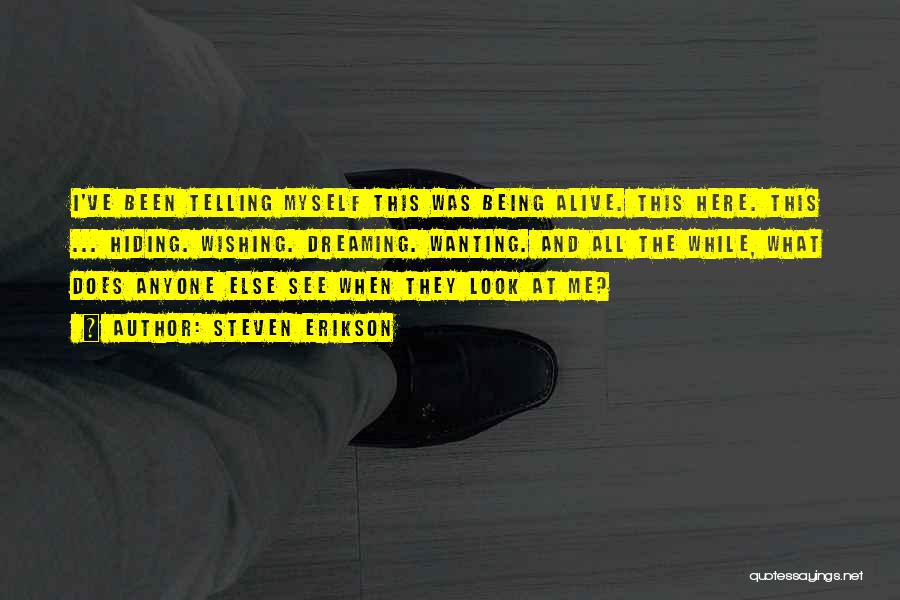 Steven Erikson Quotes: I've Been Telling Myself This Was Being Alive. This Here. This ... Hiding. Wishing. Dreaming. Wanting. And All The While,
