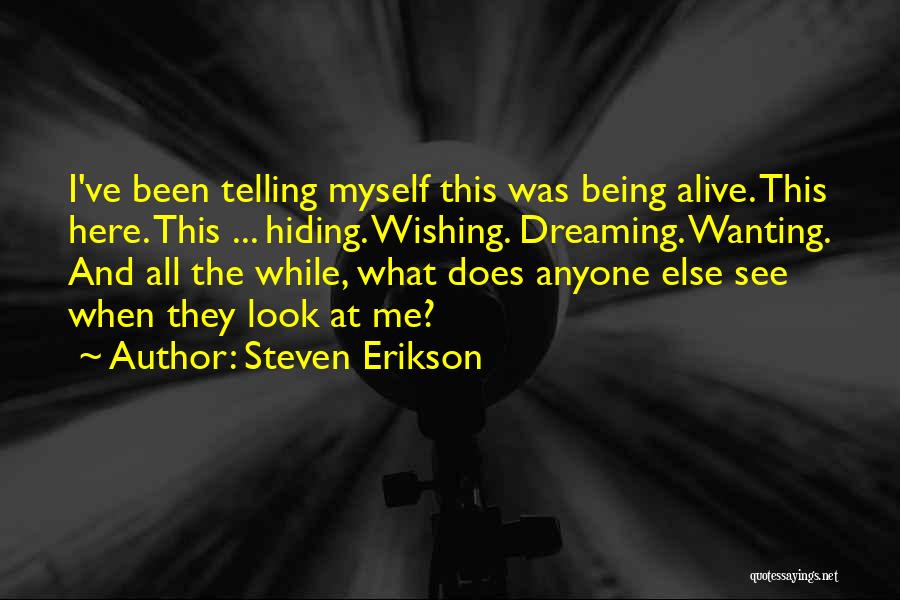 Steven Erikson Quotes: I've Been Telling Myself This Was Being Alive. This Here. This ... Hiding. Wishing. Dreaming. Wanting. And All The While,