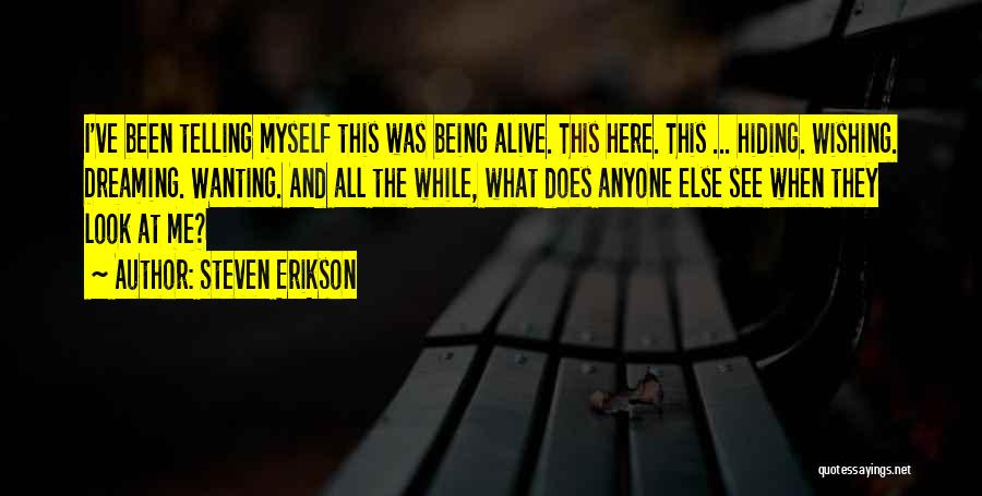 Steven Erikson Quotes: I've Been Telling Myself This Was Being Alive. This Here. This ... Hiding. Wishing. Dreaming. Wanting. And All The While,