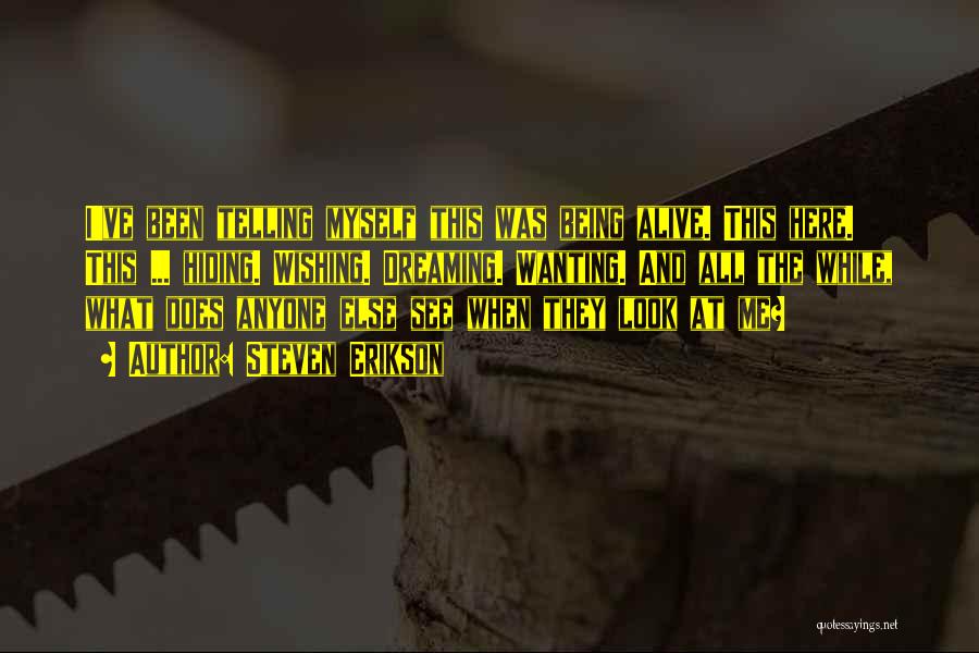Steven Erikson Quotes: I've Been Telling Myself This Was Being Alive. This Here. This ... Hiding. Wishing. Dreaming. Wanting. And All The While,
