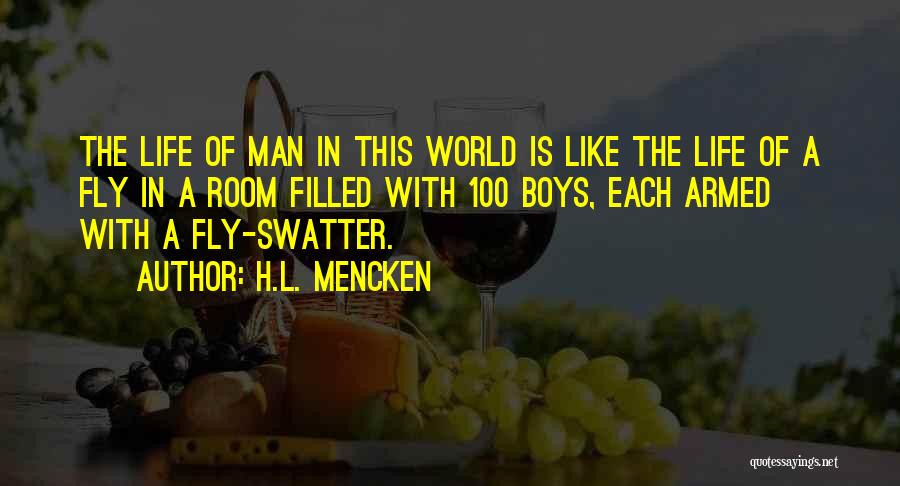 H.L. Mencken Quotes: The Life Of Man In This World Is Like The Life Of A Fly In A Room Filled With 100