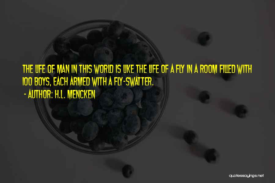 H.L. Mencken Quotes: The Life Of Man In This World Is Like The Life Of A Fly In A Room Filled With 100