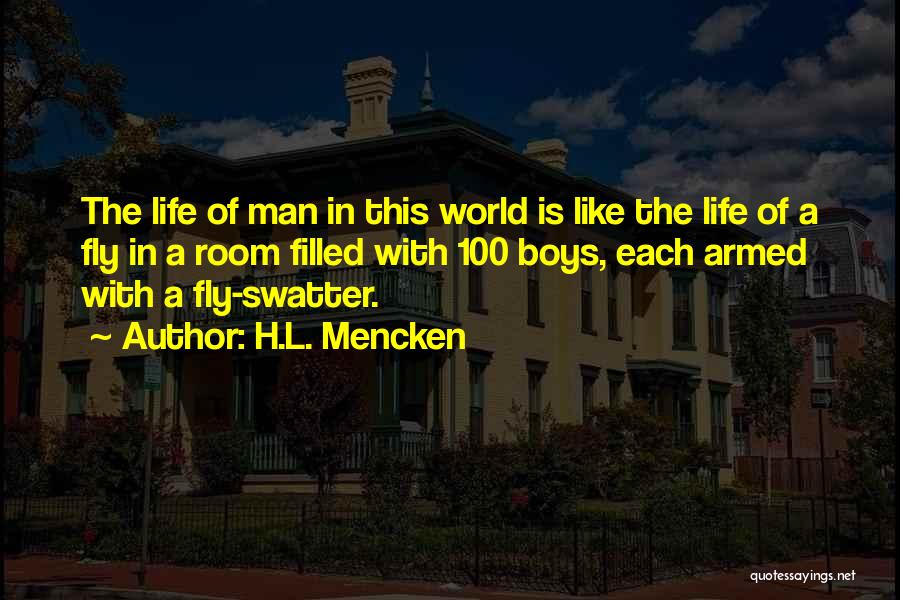 H.L. Mencken Quotes: The Life Of Man In This World Is Like The Life Of A Fly In A Room Filled With 100