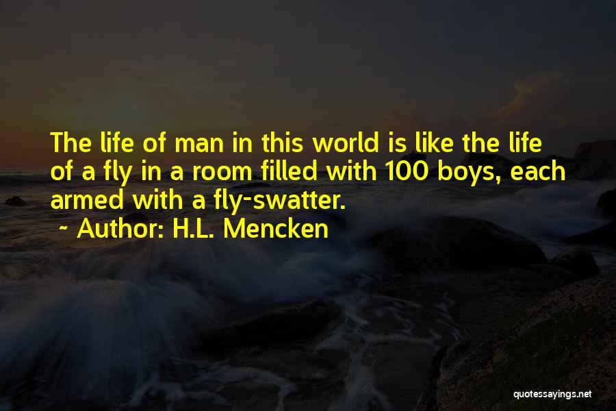 H.L. Mencken Quotes: The Life Of Man In This World Is Like The Life Of A Fly In A Room Filled With 100