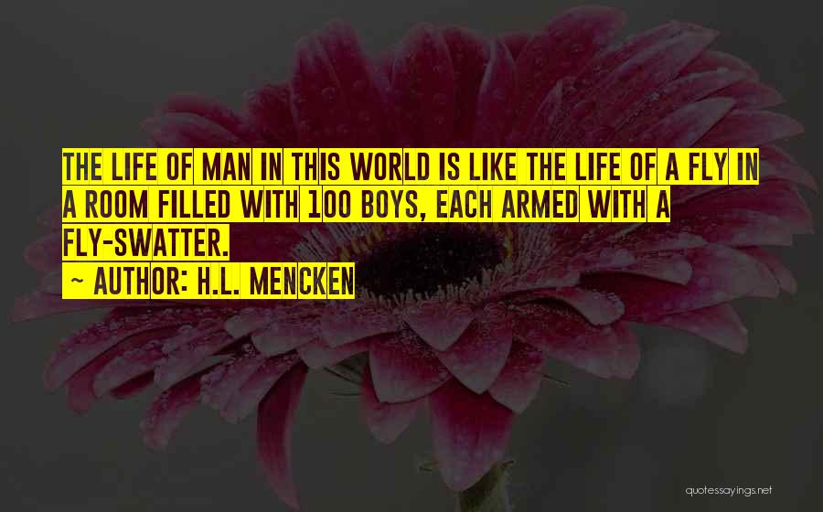 H.L. Mencken Quotes: The Life Of Man In This World Is Like The Life Of A Fly In A Room Filled With 100