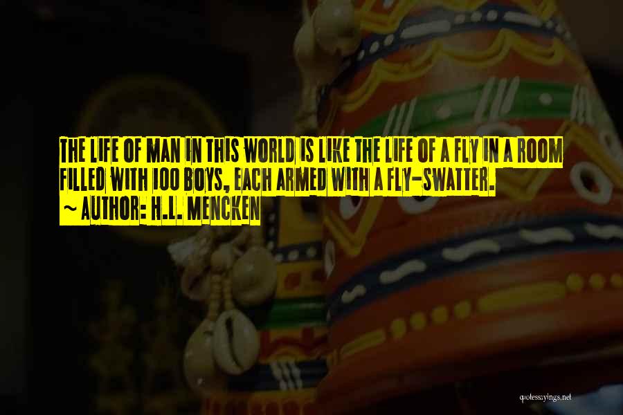 H.L. Mencken Quotes: The Life Of Man In This World Is Like The Life Of A Fly In A Room Filled With 100