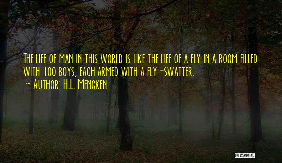 H.L. Mencken Quotes: The Life Of Man In This World Is Like The Life Of A Fly In A Room Filled With 100